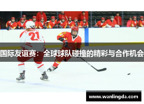 国际友谊赛：全球球队碰撞的精彩与合作机会